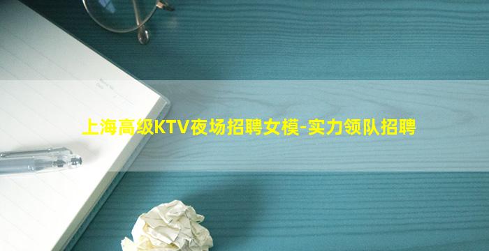 上海高级KTV夜场招聘女模-实力领队招聘